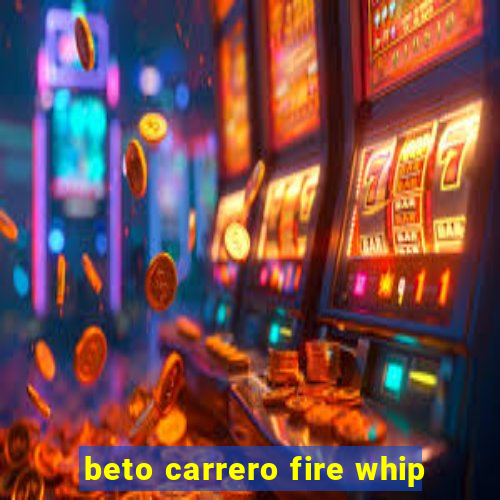 beto carrero fire whip